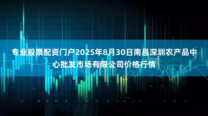 专业股票配资门户2025年8月30日南昌深圳农产品中心批发市场有限公司价格行情