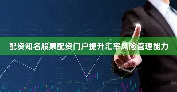 配资知名股票配资门户提升汇率风险管理能力