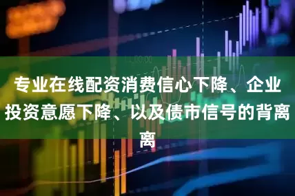 专业在线配资消费信心下降、企业投资意愿下降、以及债市信号的背离