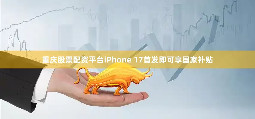 重庆股票配资平台iPhone 17首发即可享国家补贴
