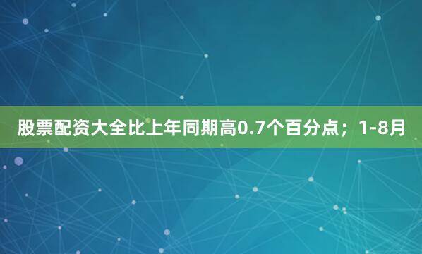 股票配资大全比上年同期高0.7个百分点；1-8月