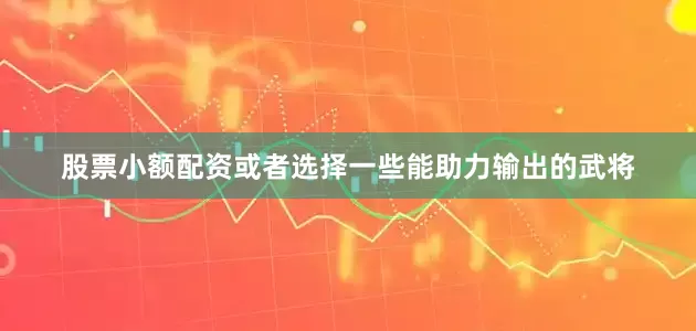 股票小额配资或者选择一些能助力输出的武将