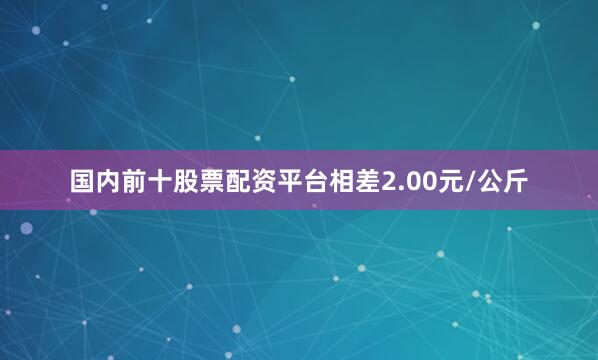 国内前十股票配资平台相差2.00元/公斤
