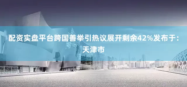 配资实盘平台跨国善举引热议展开剩余42%发布于：天津市