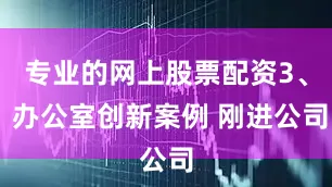 专业的网上股票配资3、 办公室创新案例 刚进公司