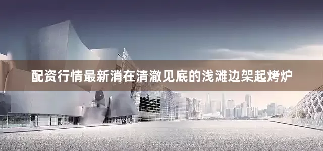 配资行情最新消在清澈见底的浅滩边架起烤炉