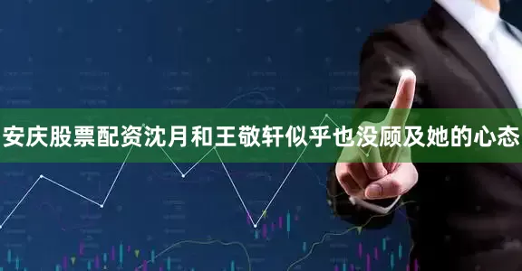 安庆股票配资沈月和王敬轩似乎也没顾及她的心态