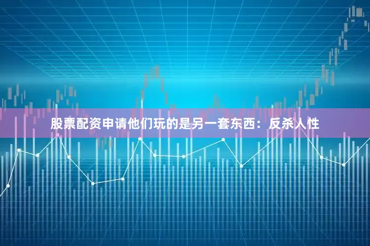 股票配资申请他们玩的是另一套东西：反杀人性