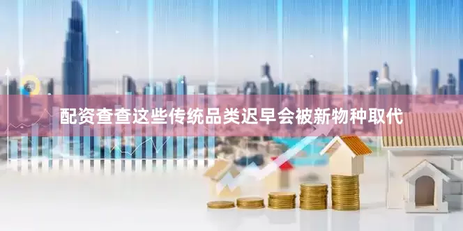 配资查查这些传统品类迟早会被新物种取代