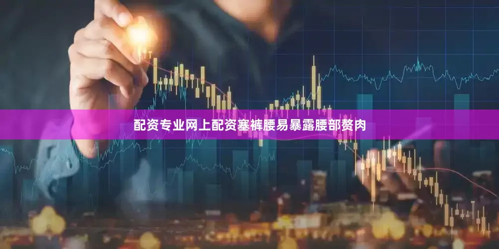 配资专业网上配资塞裤腰易暴露腰部赘肉