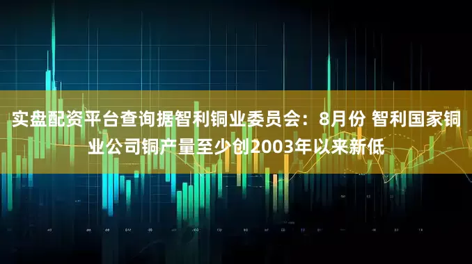 实盘配资平台查询据智利铜业委员会：8月份 智利国家铜业公司铜产量至少创2003年以来新低
