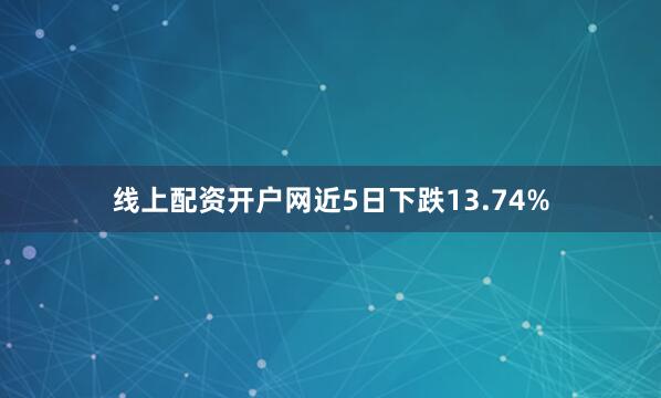 线上配资开户网近5日下跌13.74%